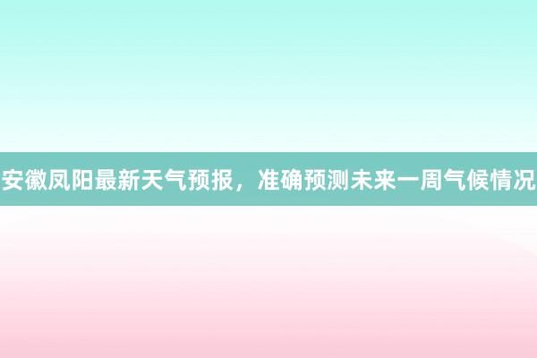 安徽凤阳最新天气预报，准确预测未来一周气候情况