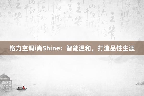 格力空调i尚Shine：智能温和，打造品性生涯